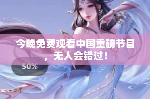 今晚免费观看中国重磅节目，无人会错过！