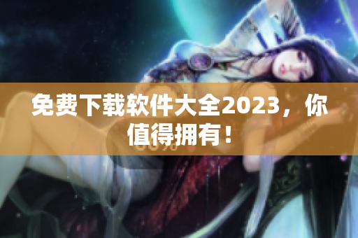 免费下载软件大全2023，你值得拥有！