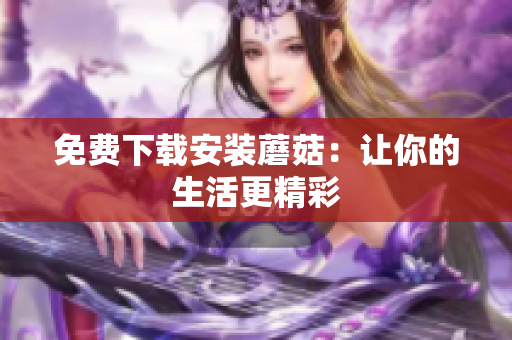 免费下载安装蘑菇：让你的生活更精彩