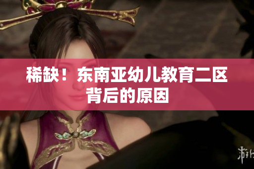 稀缺！东南亚幼儿教育二区背后的原因