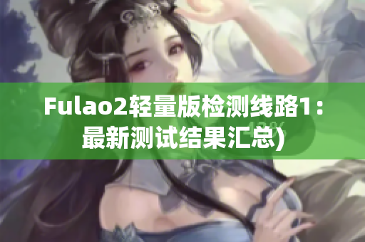 Fulao2轻量版检测线路1：最新测试结果汇总)