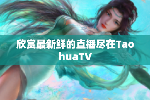 欣赏最新鲜的直播尽在TaohuaTV