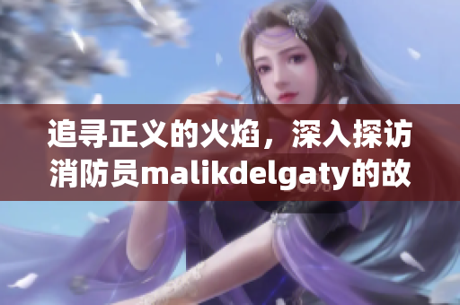 追寻正义的火焰，深入探访消防员malikdelgaty的故事