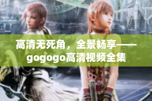 高清无死角，全景畅享——gogogo高清视频全集