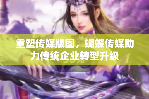 重塑传媒版图，蝴蝶传媒助力传统企业转型升级