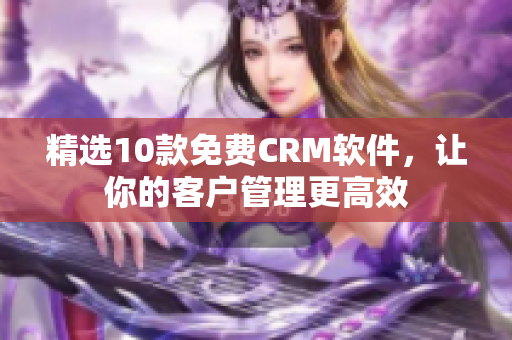 精选10款免费CRM软件，让你的客户管理更高效
