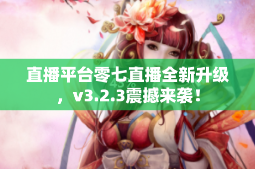 直播平台零七直播全新升级，v3.2.3震撼来袭！