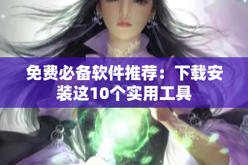 免费必备软件推荐：下载安装这10个实用工具