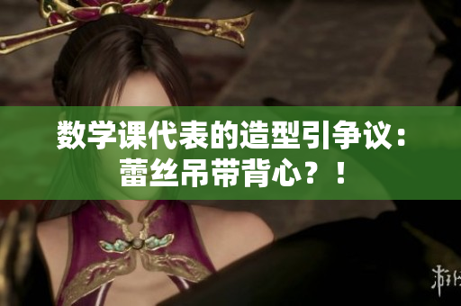 数学课代表的造型引争议：蕾丝吊带背心？！