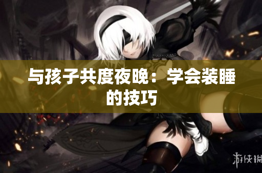 与孩子共度夜晚：学会装睡的技巧