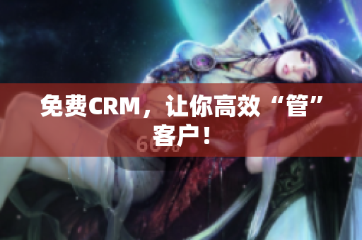 免费CRM，让你高效“管”客户！