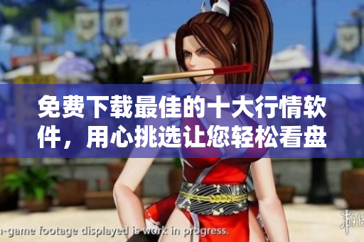 免费下载最佳的十大行情软件，用心挑选让您轻松看盘
