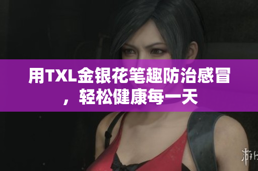 用TXL金银花笔趣防治感冒，轻松健康每一天