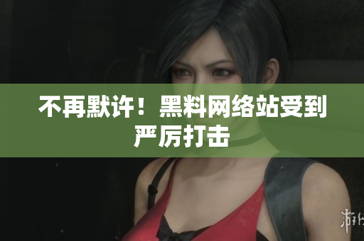 不再默许！黑料网络站受到严厉打击