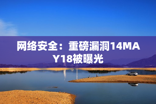 网络安全：重磅漏洞14MAY18被曝光