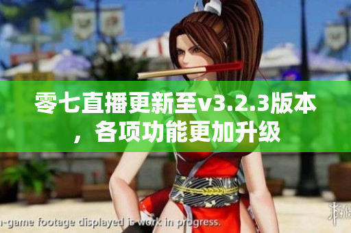 零七直播更新至v3.2.3版本，各项功能更加升级