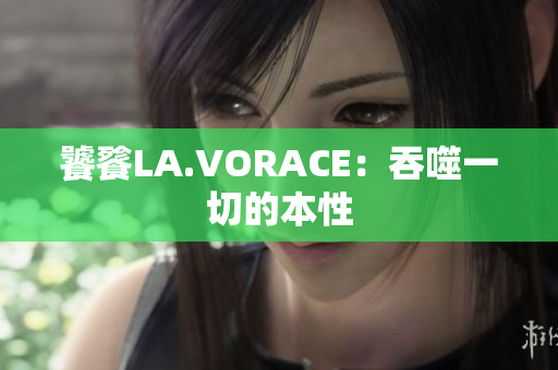 饕餮LA.VORACE：吞噬一切的本性