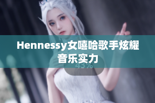 Hennessy女嘻哈歌手炫耀音乐实力