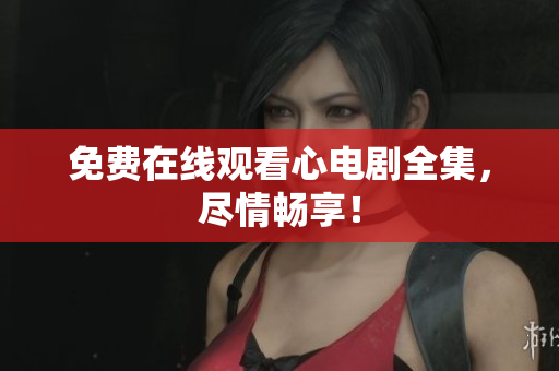 免费在线观看心电剧全集，尽情畅享！