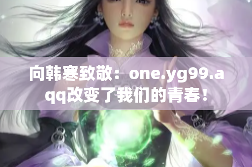 向韩寒致敬：one.yg99.aqq改变了我们的青春！
