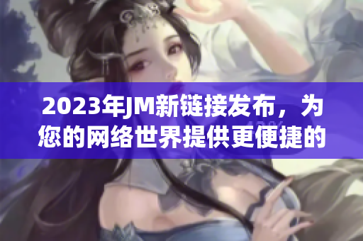 2023年JM新链接发布，为您的网络世界提供更便捷的传送门