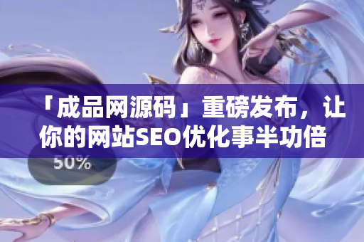 「成品网源码」重磅发布，让你的网站SEO优化事半功倍