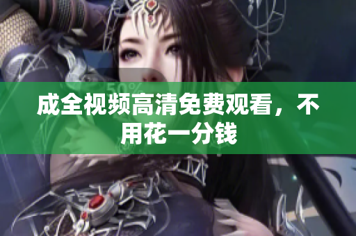 成全视频高清免费观看，不用花一分钱