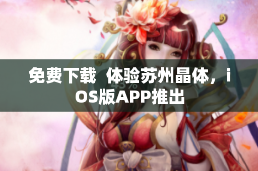 免费下载  体验苏州晶体，iOS版APP推出