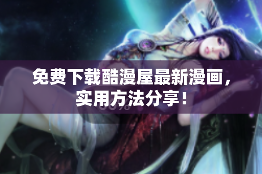 免费下载酷漫屋最新漫画，实用方法分享！
