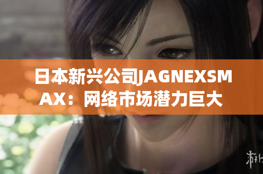 日本新兴公司JAGNEXSMAX：网络市场潜力巨大