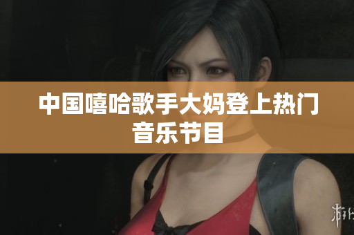 中国嘻哈歌手大妈登上热门音乐节目