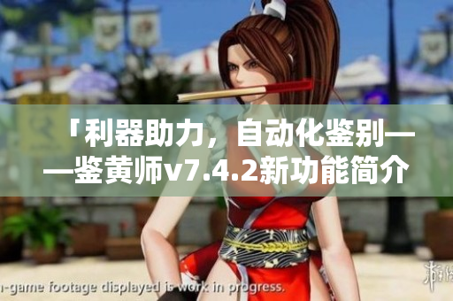 「利器助力，自动化鉴别——鉴黄师v7.4.2新功能简介」