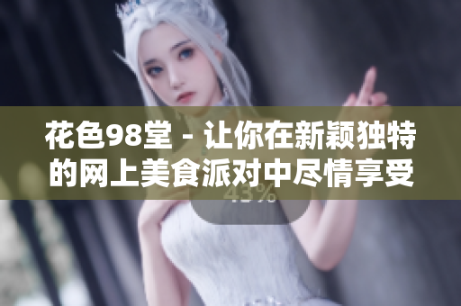 花色98堂 - 让你在新颖独特的网上美食派对中尽情享受