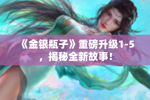 《金银瓶子》重磅升级1-5，揭秘全新故事！