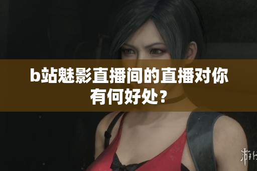 b站魅影直播间的直播对你有何好处？