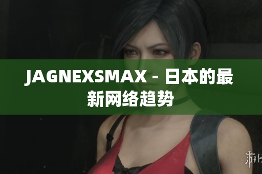 JAGNEXSMAX - 日本的最新网络趋势