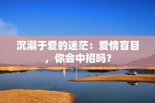 沉溺于爱的迷茫：爱情盲目，你会中招吗？