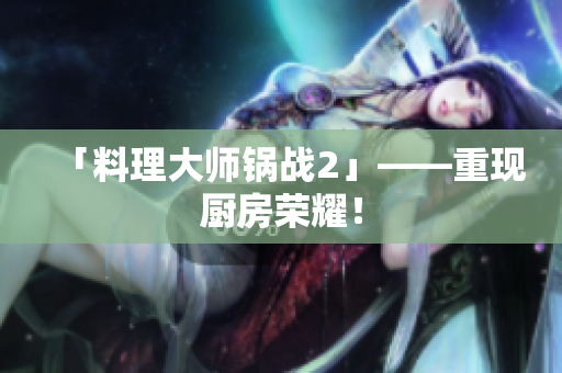 「料理大师锅战2」——重现厨房荣耀！