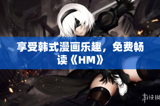 享受韩式漫画乐趣，免费畅读《HM》