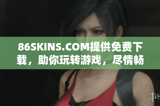 86SKINS.COM提供免费下载，助你玩转游戏，尽情畅玩！