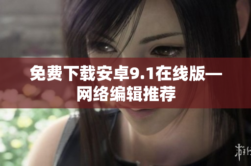 免费下载安卓9.1在线版—网络编辑推荐