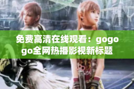 免费高清在线观看：gogogo全网热播影视新标题