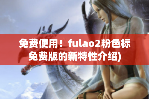 免费使用！fulao2粉色标免费版的新特性介绍)