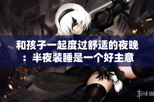 和孩子一起度过舒适的夜晚：半夜装睡是一个好主意