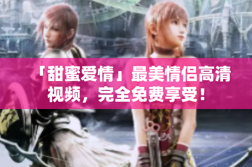 「甜蜜爱情」最美情侣高清视频，完全免费享受！