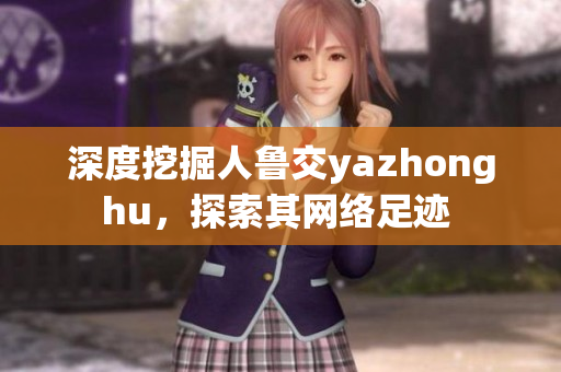 深度挖掘人鲁交yazhonghu，探索其网络足迹 