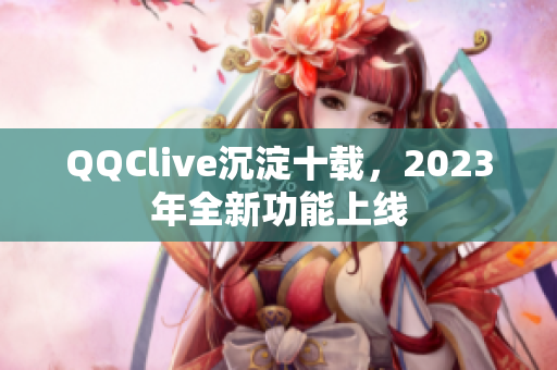 QQClive沉淀十载，2023年全新功能上线