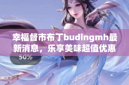 幸福督市布丁budingmh最新消息，乐享美味超值优惠！