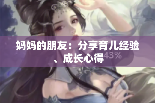 妈妈的朋友：分享育儿经验、成长心得