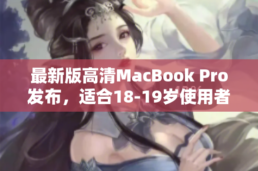 最新版高清MacBook Pro发布，适合18-19岁使用者